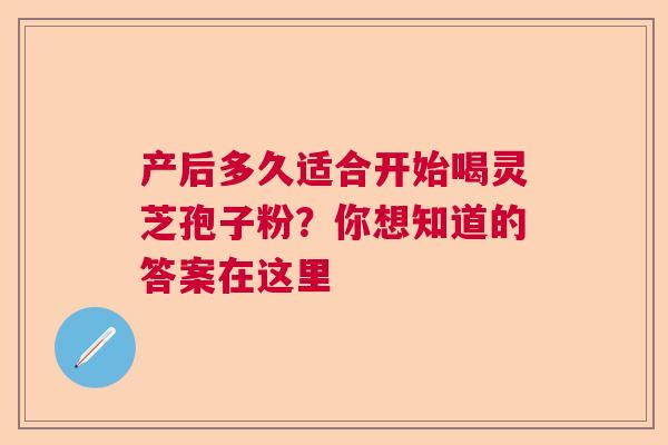 产后多久适合开始喝灵芝孢子粉？你想知道的答案在这里