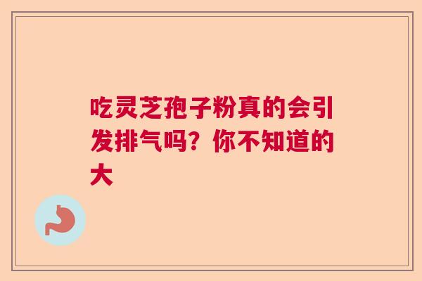 吃灵芝孢子粉真的会引发排气吗？你不知道的大
