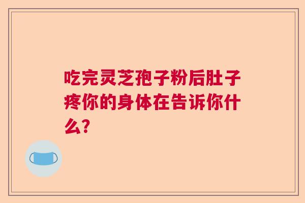 吃完灵芝孢子粉后肚子疼你的身体在告诉你什么？