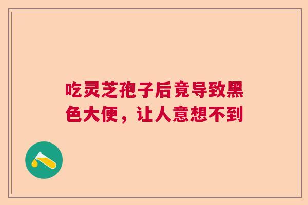 吃灵芝孢子后竟导致黑色大便，让人意想不到