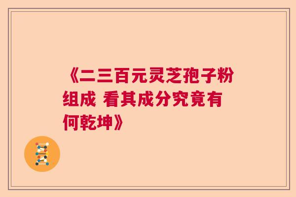 《二三百元灵芝孢子粉组成 看其成分究竟有何乾坤》