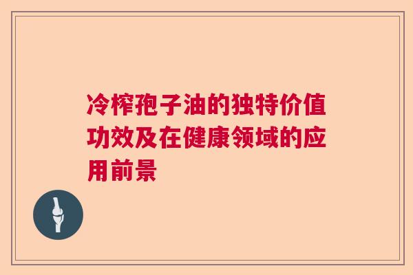 冷榨孢子油的独特价值功效及在健康领域的应用前景