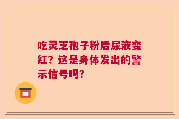 吃灵芝孢子粉后尿液变红？这是身体发出的警示信号吗？
