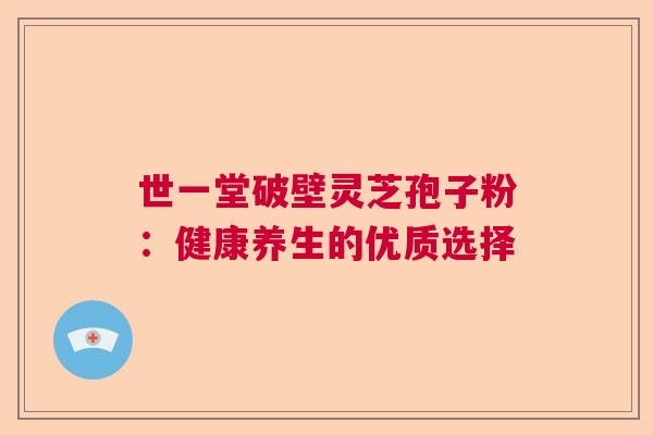 世一堂破壁灵芝孢子粉：健康养生的优质选择