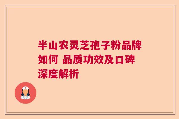 半山农灵芝孢子粉品牌如何 品质功效及口碑深度解析