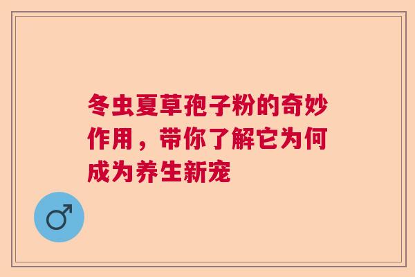 冬虫夏草孢子粉的奇妙作用，带你了解它为何成为养生新宠