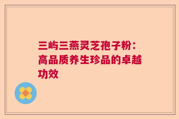 三屿三燕灵芝孢子粉：高品质养生珍品的卓越功效