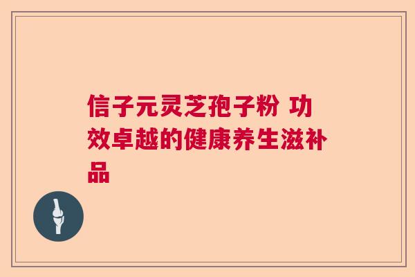信子元灵芝孢子粉 功效卓越的健康养生滋补品