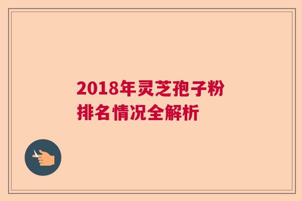 2018年灵芝孢子粉排名情况全解析