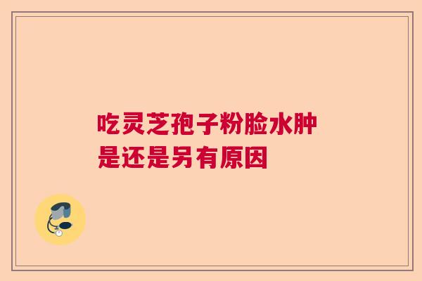 吃灵芝孢子粉脸水肿 是还是另有原因