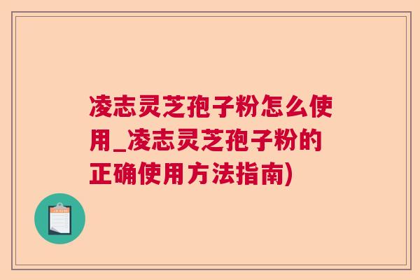 凌志灵芝孢子粉怎么使用_凌志灵芝孢子粉的正确使用方法指南)