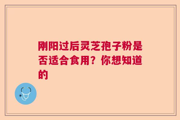刚阳过后灵芝孢子粉是否适合食用？你想知道的