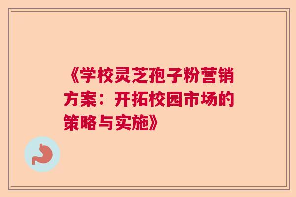 《学校灵芝孢子粉营销方案：开拓校园市场的策略与实施》