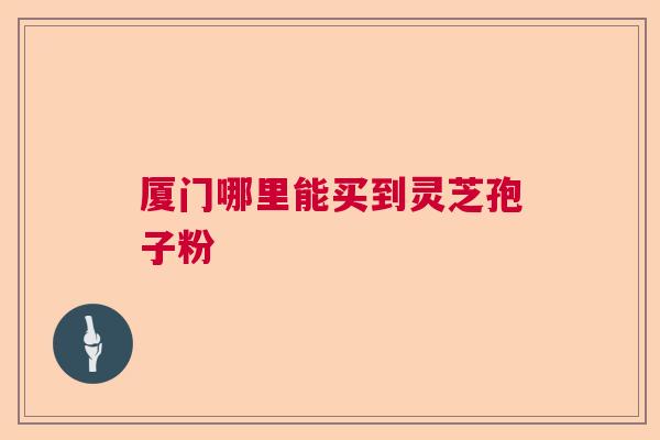 厦门哪里能买到灵芝孢子粉
