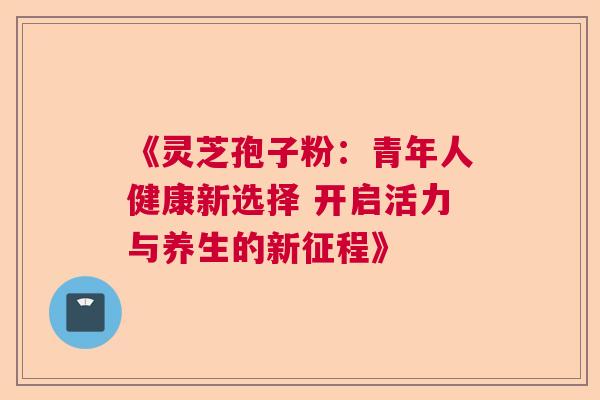 《灵芝孢子粉：青年人健康新选择 开启活力与养生的新征程》