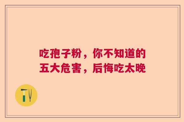 吃孢子粉，你不知道的五大危害，后悔吃太晚