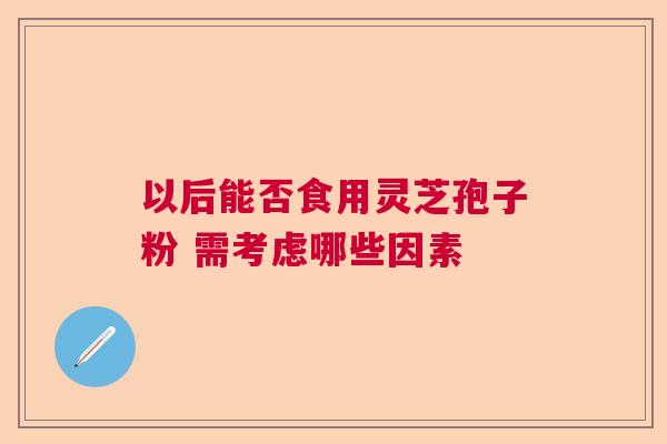 以后能否食用灵芝孢子粉 需考虑哪些因素