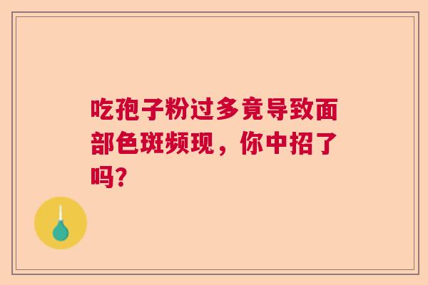 吃孢子粉过多竟导致面部色斑频现，你中招了吗？