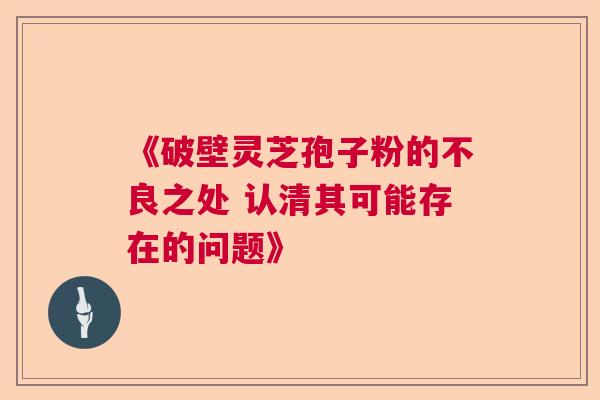《破壁灵芝孢子粉的不良之处 认清其可能存在的问题》