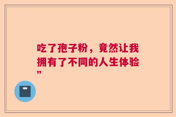 吃了孢子粉，竟然让我拥有了不同的人生体验”