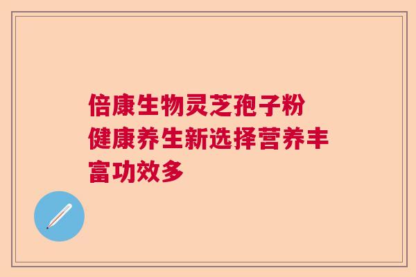 倍康生物灵芝孢子粉 健康养生新选择营养丰富功效多