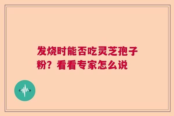 发烧时能否吃灵芝孢子粉？看看专家怎么说