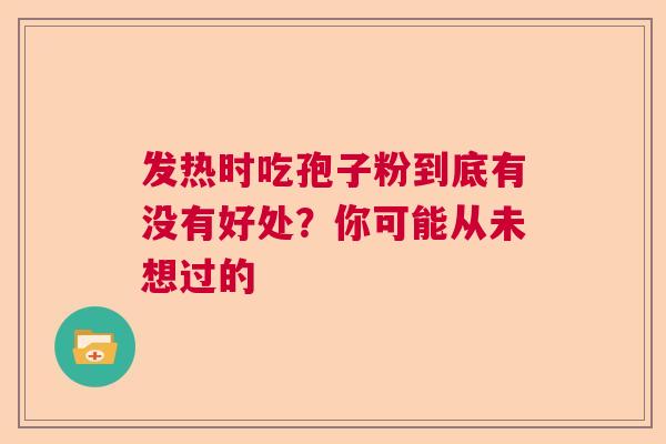 发热时吃孢子粉到底有没有好处？你可能从未想过的
