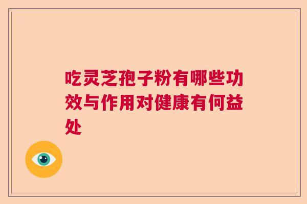 吃灵芝孢子粉有哪些功效与作用对健康有何益处