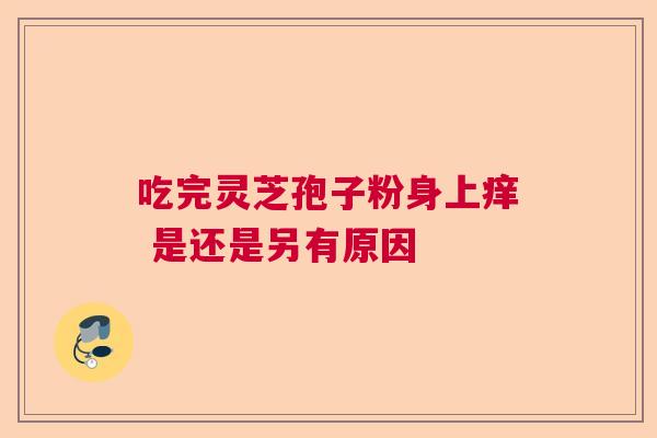 吃完灵芝孢子粉身上痒 是还是另有原因