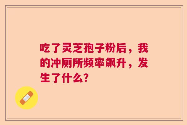 吃了灵芝孢子粉后，我的冲厕所频率飙升，发生了什么？