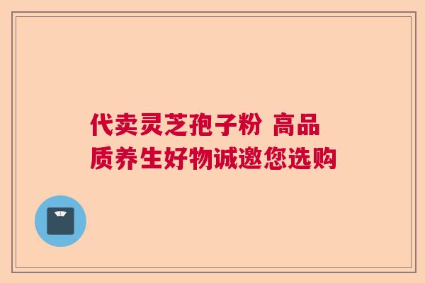 代卖灵芝孢子粉 高品质养生好物诚邀您选购