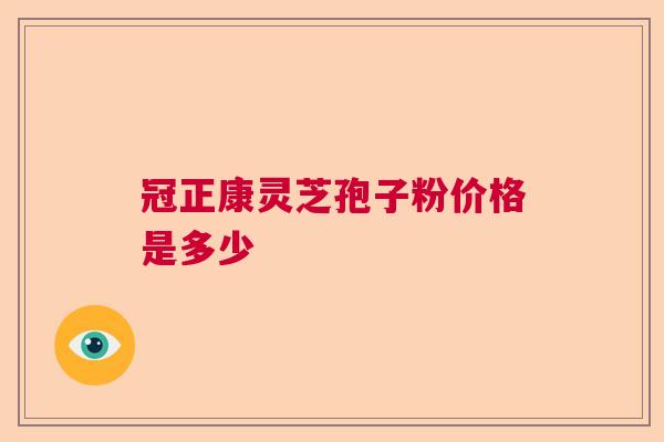 冠正康灵芝孢子粉价格是多少