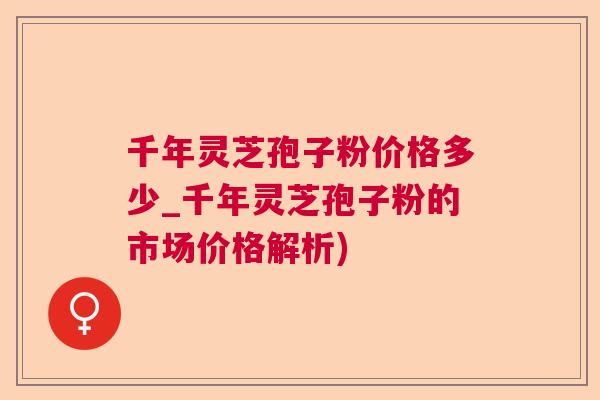 千年灵芝孢子粉价格多少_千年灵芝孢子粉的市场价格解析)