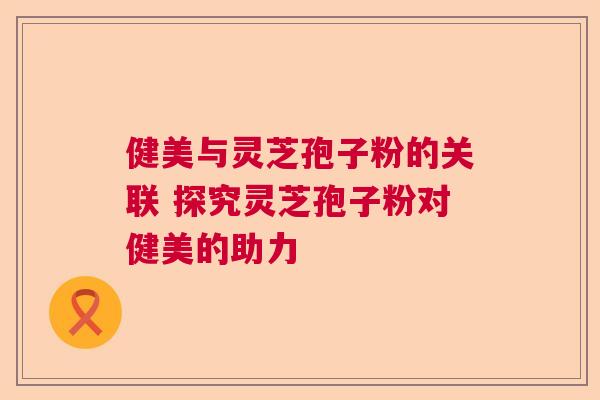 健美与灵芝孢子粉的关联 探究灵芝孢子粉对健美的助力