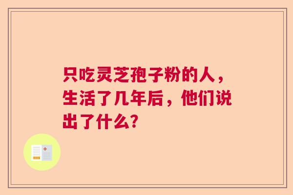 只吃灵芝孢子粉的人，生活了几年后，他们说出了什么？