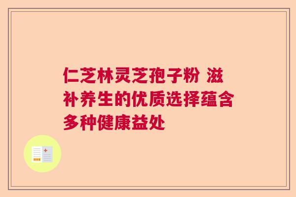 仁芝林灵芝孢子粉 滋补养生的优质选择蕴含多种健康益处