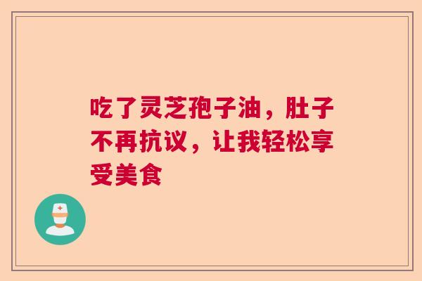 吃了灵芝孢子油，肚子不再抗议，让我轻松享受美食