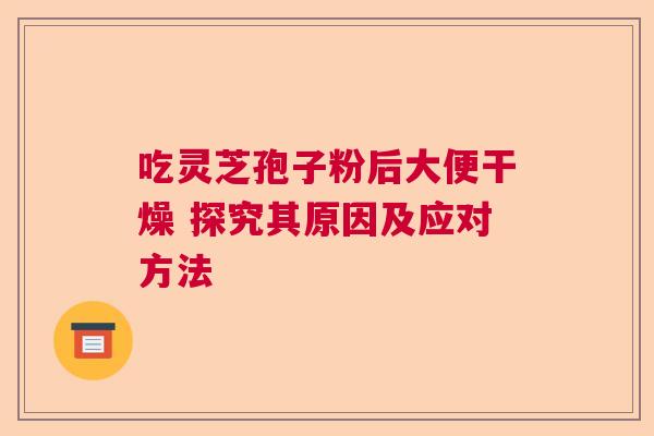 吃灵芝孢子粉后大便干燥 探究其原因及应对方法