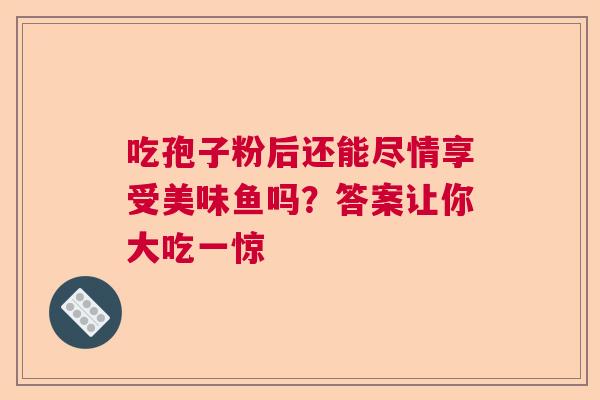 吃孢子粉后还能尽情享受美味鱼吗？答案让你大吃一惊