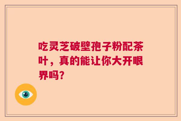 吃灵芝破壁孢子粉配茶叶，真的能让你大开眼界吗？