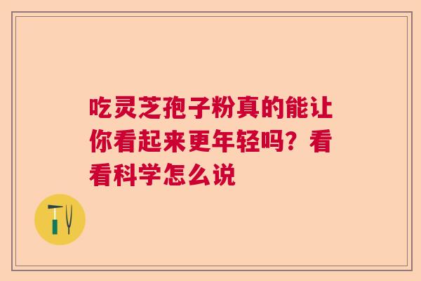 吃灵芝孢子粉真的能让你看起来更年轻吗？看看科学怎么说