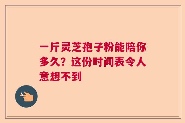 一斤灵芝孢子粉能陪你多久？这份时间表令人意想不到