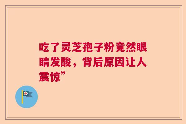 吃了灵芝孢子粉竟然眼睛发酸，背后原因让人震惊”