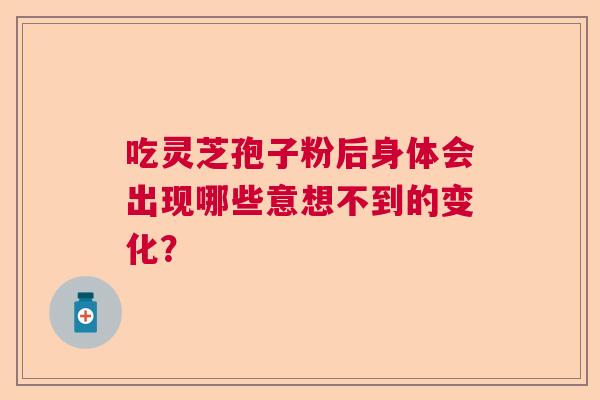 吃灵芝孢子粉后身体会出现哪些意想不到的变化？