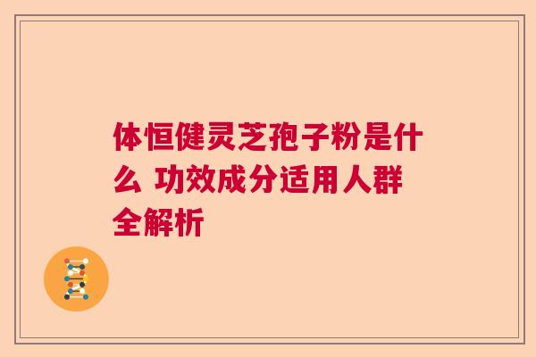 体恒健灵芝孢子粉是什么 功效成分适用人群全解析