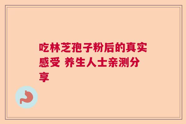 吃林芝孢子粉后的真实感受 养生人士亲测分享