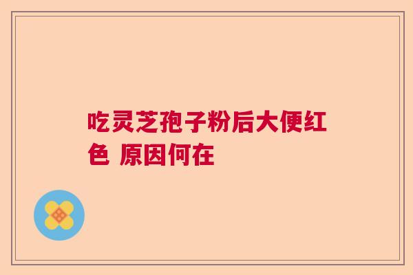 吃灵芝孢子粉后大便红色 原因何在