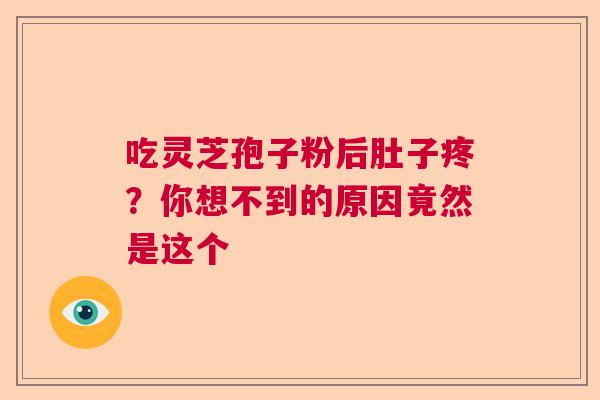 吃灵芝孢子粉后肚子疼？你想不到的原因竟然是这个