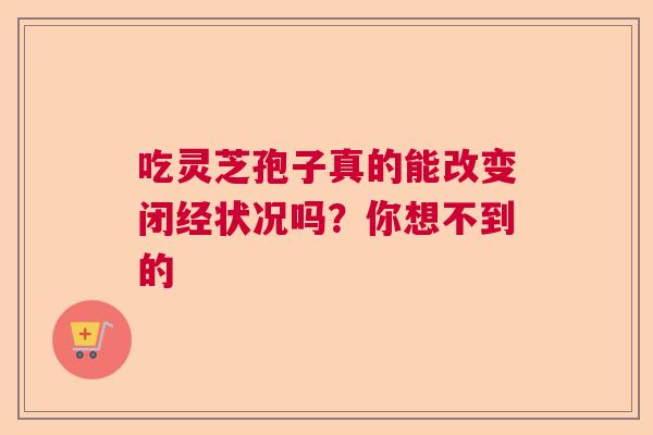 吃灵芝孢子真的能改变闭经状况吗？你想不到的