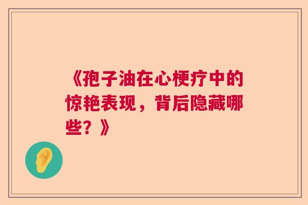 《孢子油在心梗疗中的惊艳表现，背后隐藏哪些？》